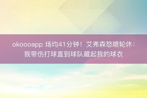 okoooapp 场均41分钟!艾弗森怒喷轮休:我带伤打球直到球队藏起我的球衣