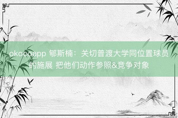 okoooapp 郇斯楠：关切普渡大学同位置球员的施展 把他们动作参照&竞争对象