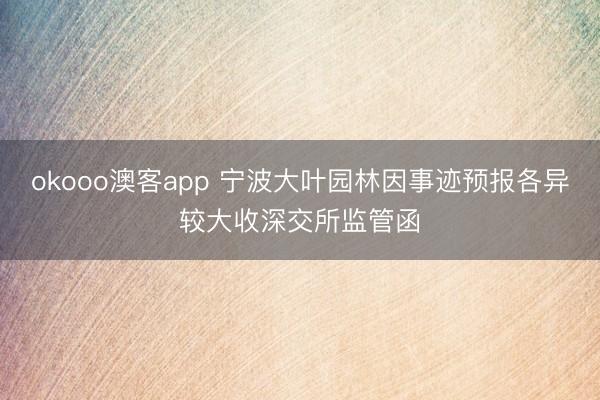okooo澳客app 宁波大叶园林因事迹预报各异较大收深交所监管函