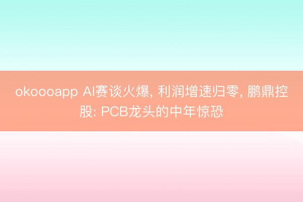 okoooapp AI赛谈火爆， 利润增速归零， 鹏鼎控股: PCB龙头的中年惊恐