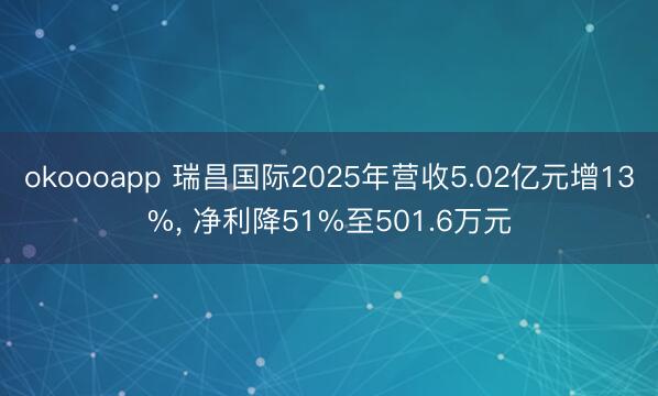 okoooapp 瑞昌国际2025年营收5.02亿元增13%， 净利降51%至501.6万元