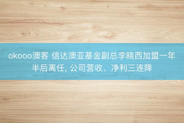 okooo澳客 信达澳亚基金副总李晓西加盟一年半后离任， 公司营收、净利三连降