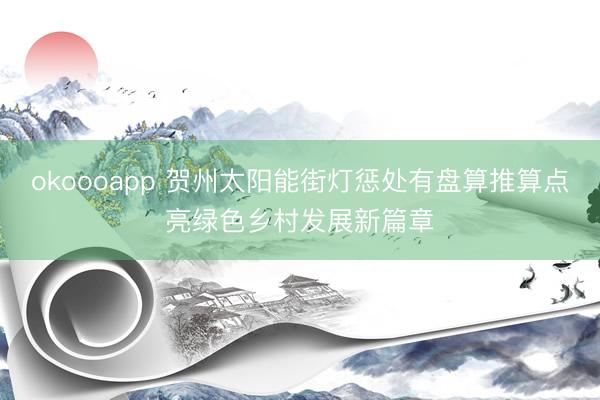 okoooapp 贺州太阳能街灯惩处有盘算推算点亮绿色乡村发展新篇章