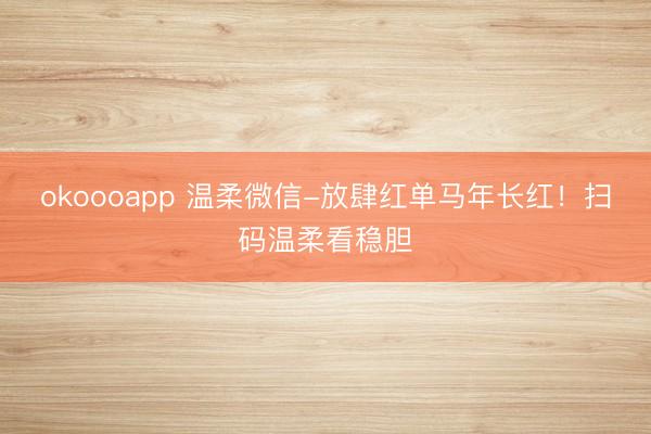 okoooapp 温柔微信-放肆红单马年长红!扫码温柔看稳胆