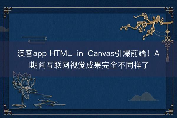 澳客app HTML-in-Canvas引爆前端!AI期间互联网视觉成果完全不同样了