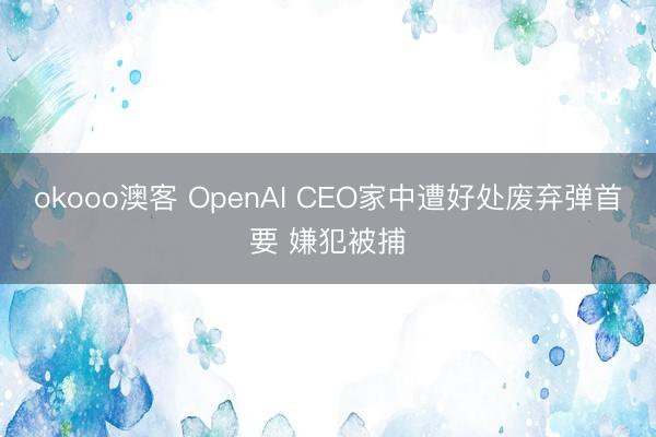 okooo澳客 OpenAI CEO家中遭好处废弃弹首要 嫌犯被捕