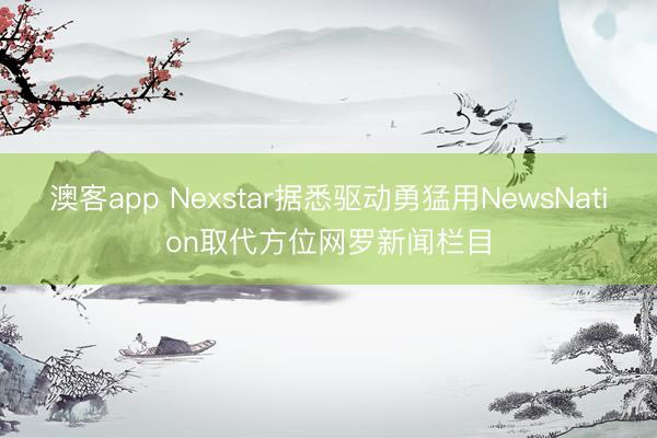 澳客app Nexstar据悉驱动勇猛用NewsNation取代方位网罗新闻栏目