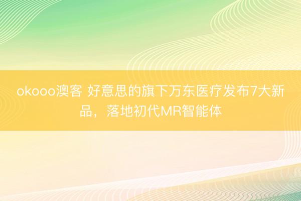 okooo澳客 好意思的旗下万东医疗发布7大新品，落地初代MR智能体