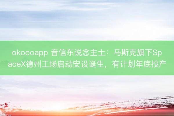 okoooapp 音信东说念主士：马斯克旗下SpaceX德州工场启动安设诞生，有计划年底投产