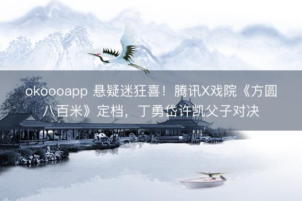 okoooapp 悬疑迷狂喜！腾讯X戏院《方圆八百米》定档，丁勇岱许凯父子对决