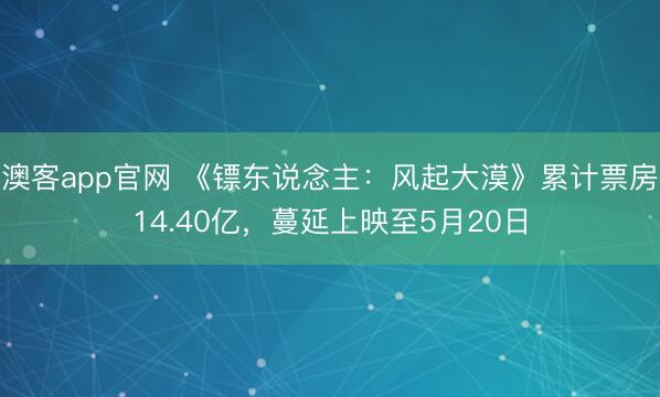 澳客app官网 《镖东说念主：风起大漠》累计票房14.40亿，蔓延上映至5月20日