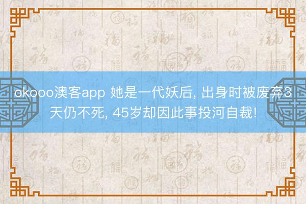 okooo澳客app 她是一代妖后, 出身时被废弃3天仍不死, 45岁却因此事投河自裁!
