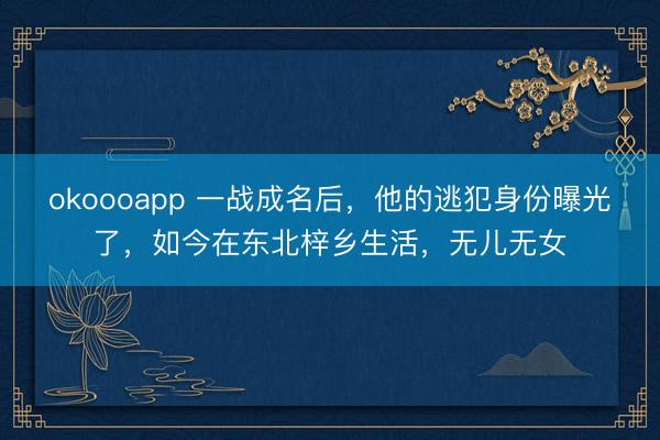 okoooapp 一战成名后，他的逃犯身份曝光了，如今在东北梓乡生活，无儿无女