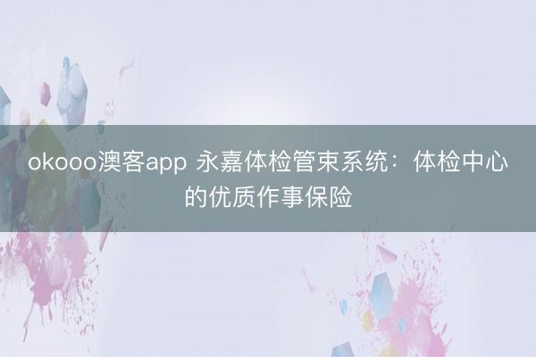 okooo澳客app 永嘉体检管束系统：体检中心的优质作事保险