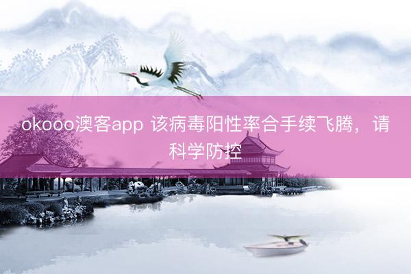 okooo澳客app 该病毒阳性率合手续飞腾,请科学防控