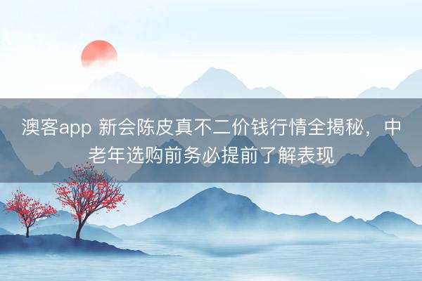 澳客app 新会陈皮真不二价钱行情全揭秘，中老年选购前务必提前了解表现