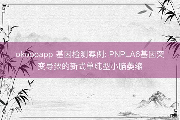 okoooapp 基因检测案例: PNPLA6基因突变导致的新式单纯型小脑萎缩