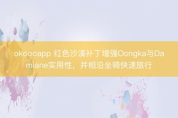 okoooapp 红色沙漠补丁增强Oongka与Damiane实用性，并相沿坐骑快速旅行
