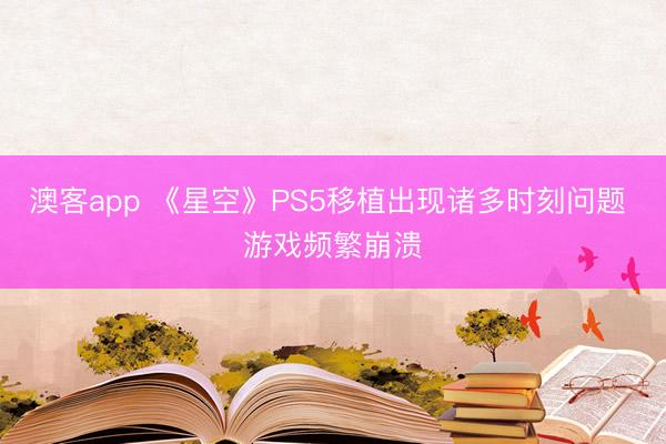澳客app 《星空》PS5移植出现诸多时刻问题 游戏频繁崩溃