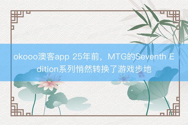 okooo澳客app 25年前，MTG的Seventh Edition系列悄然转换了游戏步地