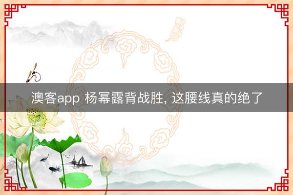 澳客app 杨幂露背战胜，<a href=