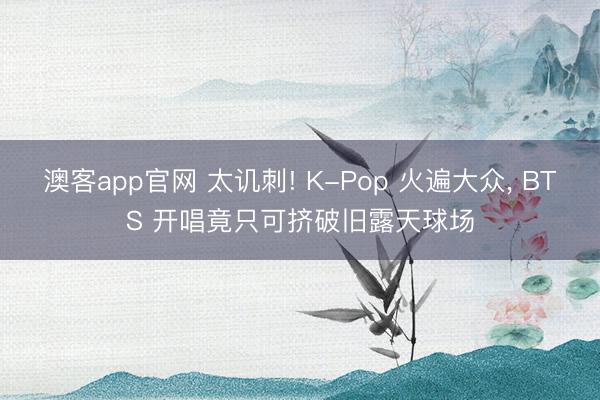 澳客app官网 太讥刺! K-Pop 火遍大众， BTS 开唱竟只可挤破旧露天球场