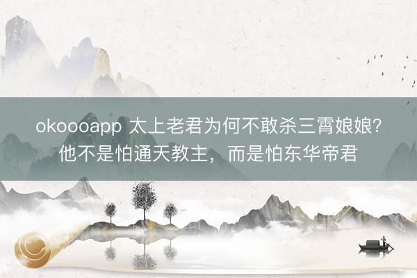 okoooapp 太上老君为何不敢杀三霄娘娘？他不是怕通天教主，而是怕东华帝君