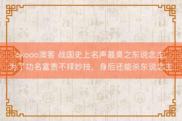 okooo澳客 战国史上名声最臭之东说念主，为了功名富贵不择妙技，身后还能杀东说念主