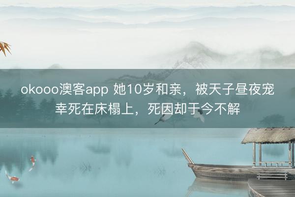 okooo澳客app 她10岁和亲，被天子昼夜宠幸死在床榻上，死因却于今不解