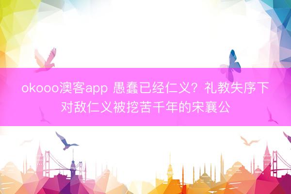 okooo澳客app 愚蠢已经仁义？礼教失序下对敌仁义被挖苦千年的宋襄公