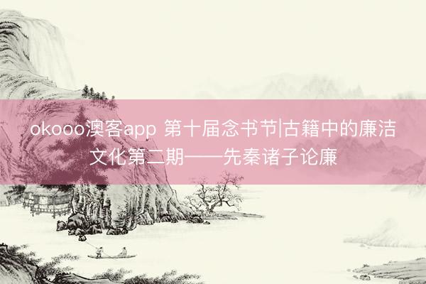 okooo澳客app 第十届念书节|古籍中的廉洁文化第二期——先秦诸子论廉