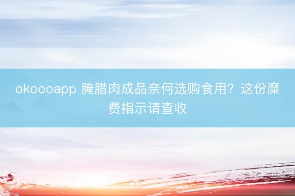 okoooapp 腌腊肉成品奈何选购食用？这份糜费指示请查收