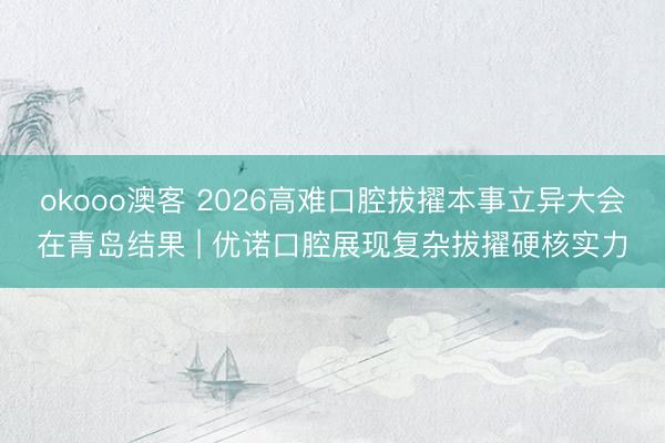 okooo澳客 2026高难口腔拔擢本事立异大会在青岛结果 | 优诺口腔展现复杂拔擢硬核实力