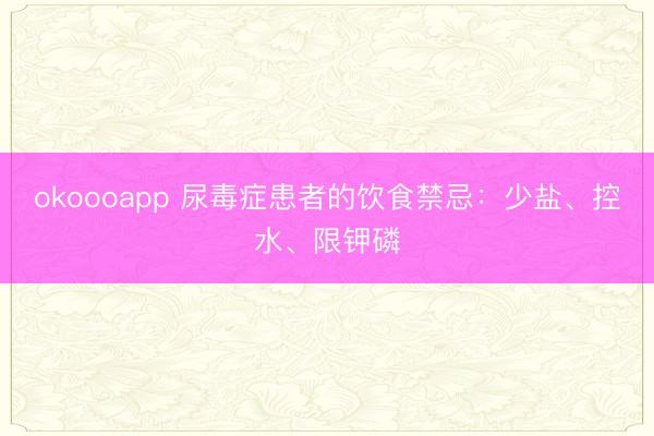 okoooapp 尿毒症患者的饮食禁忌:少盐、控水、限钾磷