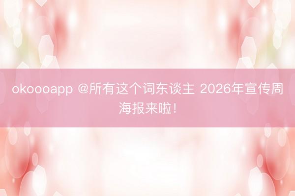 okoooapp @所有这个词东谈主 2026年宣传周海报来啦！
