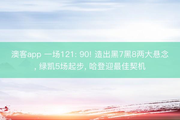 澳客app 一场121: 90! 造出黑7黑8两大悬念， 绿凯5场起步， 哈登迎最佳契机
