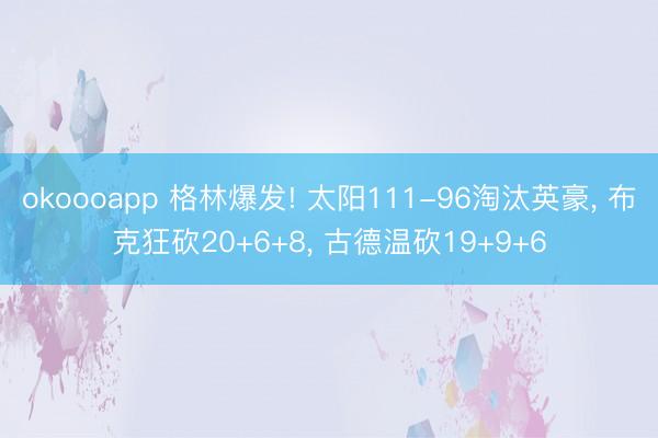 okoooapp 格林爆发! 太阳111-96淘汰英豪， 布克狂砍20+6+8， 古德温砍19+9+6