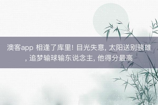 澳客app 相逢了库里! 目光失意， 太阳送别骁雄， 追梦输球输东说念主， 他得分最高