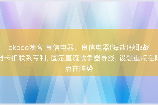 okooo澳客 良信电器、良信电器(海盐)获取战争器卡扣联系专利， 固定直流战争器导线， 设想重点在阵势