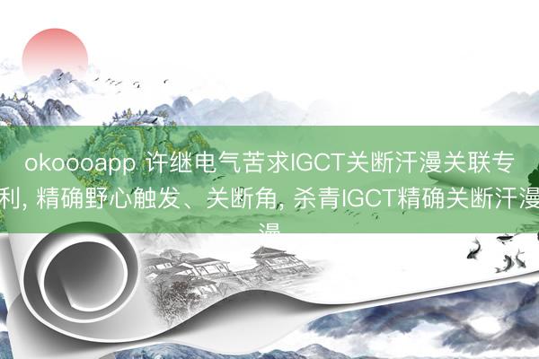 okoooapp 许继电气苦求IGCT关断汗漫关联专利， 精确野心触发、关断角， 杀青IGCT精确关断汗漫