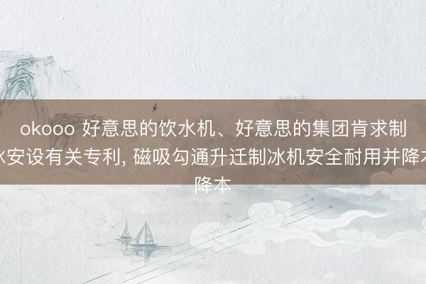 okooo 好意思的饮水机、好意思的集团肯求制冰安设有关专利， 磁吸勾通升迁制冰机安全耐用并降本