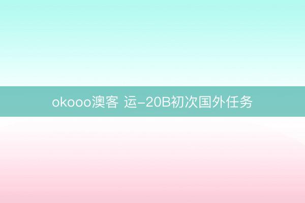 okooo澳客 运-20B初次国外任务