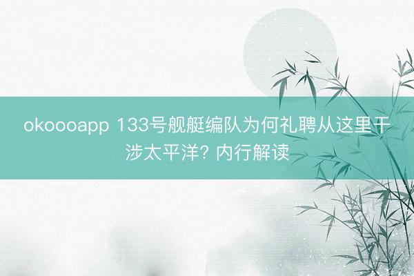 okoooapp 133号舰艇编队为何礼聘从这里干涉太平洋? 内行解读