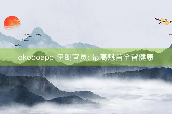 okoooapp 伊朗官员: 最高魁首全皆健康