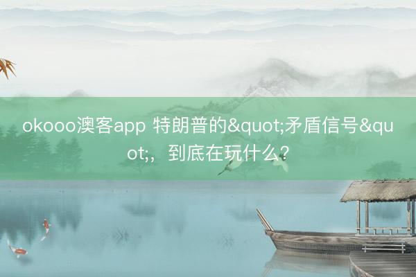 okooo澳客app 特朗普的"矛盾信号"，到底在玩什么？