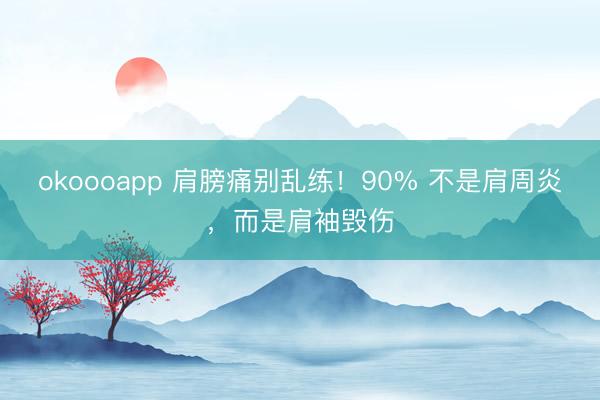 okoooapp 肩膀痛别乱练！90% 不是肩周炎，而是肩袖毁伤