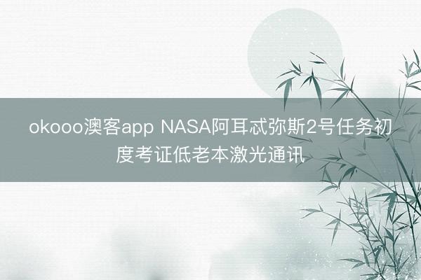 okooo澳客app NASA阿耳忒弥斯2号任务初度考证低老本激光通讯