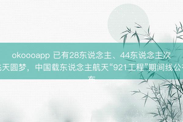 okoooapp 已有28东说念主、44东说念主次飞天圆梦，中国载东说念主航天“921工程”期间线公布