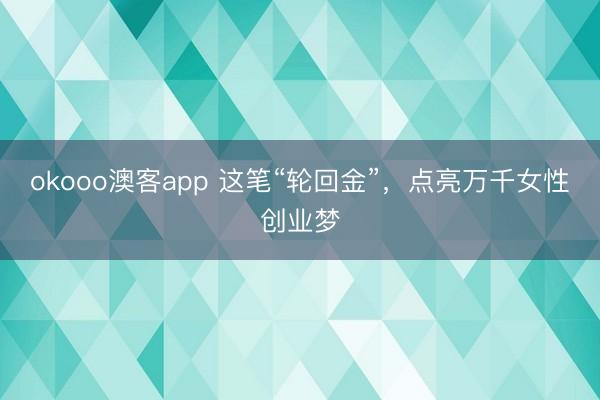okooo澳客app 这笔“轮回金”，点亮万千女性创业梦