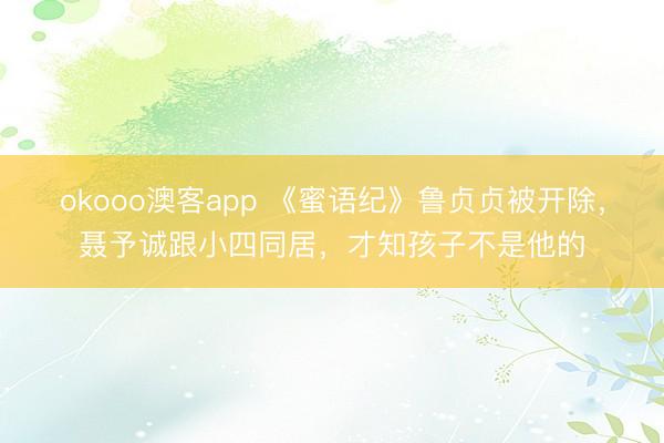 okooo澳客app 《蜜语纪》鲁贞贞被开除，聂予诚跟小四同居，才知孩子不是他的